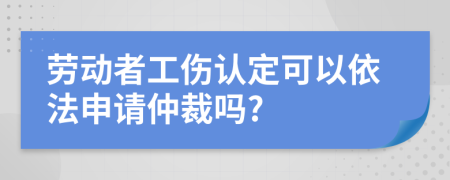 劳动者工伤认定可以依法申请仲裁吗?