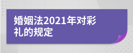 婚姻法2021年对彩礼的规定