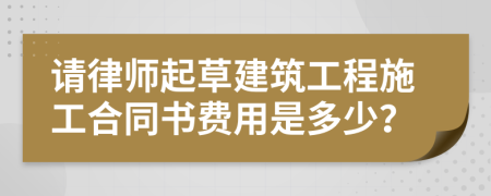 请律师起草建筑工程施工合同书费用是多少？