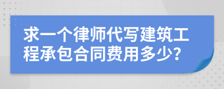 求一个律师代写建筑工程承包合同费用多少？
