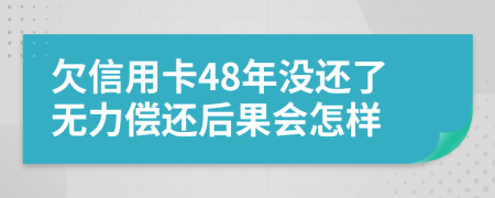 欠信用卡48年没还了无力偿还后果会怎样