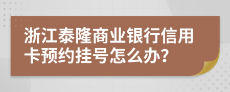 浙江泰隆商业银行信用卡预约挂号怎么办？