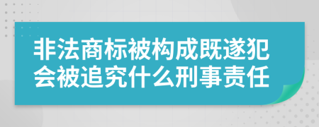 非法商标被构成既遂犯会被追究什么刑事责任