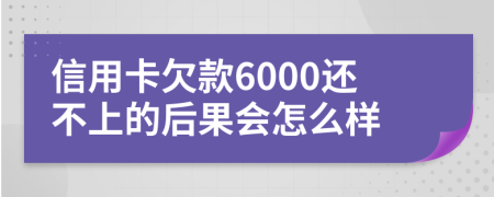 信用卡欠款6000还不上的后果会怎么样