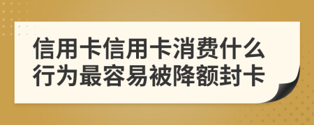 信用卡信用卡消费什么行为最容易被降额封卡