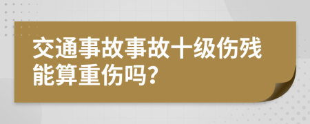 交通事故事故十级伤残能算重伤吗？