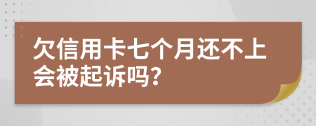 欠信用卡七个月还不上会被起诉吗？