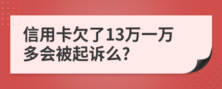 信用卡欠了13万一万多会被起诉么?