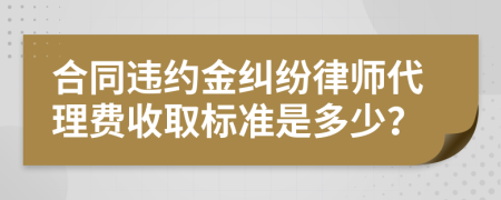合同违约金纠纷律师代理费收取标准是多少？