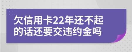 欠信用卡22年还不起的话还要交违约金吗