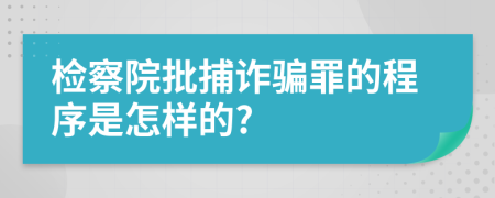 检察院批捕诈骗罪的程序是怎样的?
