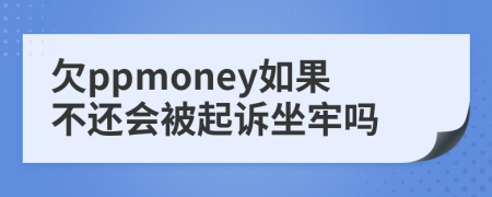 欠ppmoney如果不还会被起诉坐牢吗