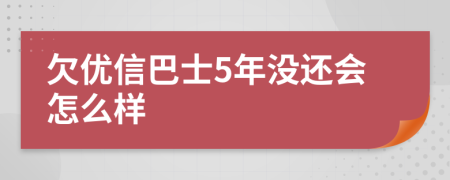 欠优信巴士5年没还会怎么样