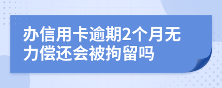 办信用卡逾期2个月无力偿还会被拘留吗
