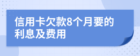 信用卡欠款8个月要的利息及费用