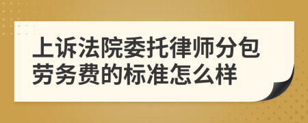 上诉法院委托律师分包劳务费的标准怎么样