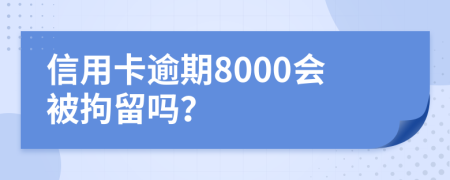 信用卡逾期8000会被拘留吗？