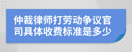 仲裁律师打劳动争议官司具体收费标准是多少