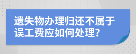 遗失物办理归还不属于误工费应如何处理？