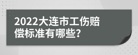 2022大连市工伤赔偿标准有哪些？