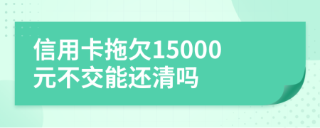 信用卡拖欠15000元不交能还清吗