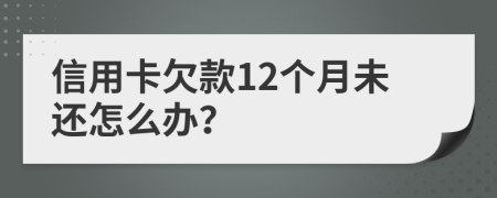 信用卡欠款12个月未还怎么办？