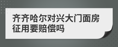 齐齐哈尔对兴大门面房征用要赔偿吗