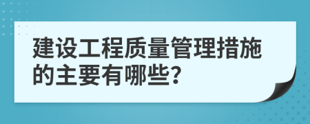 建设工程质量管理措施的主要有哪些？