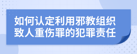 如何认定利用邪教组织致人重伤罪的犯罪责任