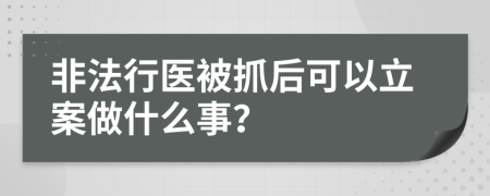 非法行医被抓后可以立案做什么事？