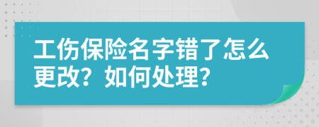 工伤保险名字错了怎么更改？如何处理？