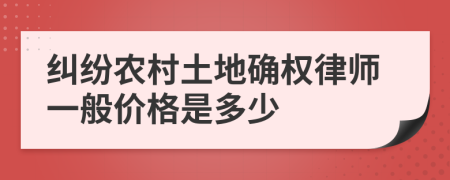 纠纷农村土地确权律师一般价格是多少