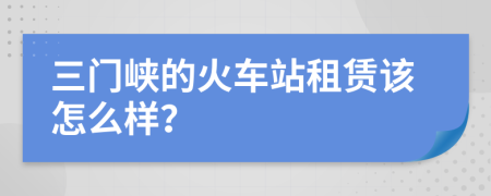 三门峡的火车站租赁该怎么样？