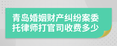 青岛婚姻财产纠纷案委托律师打官司收费多少