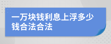 一万块钱利息上浮多少钱合法合法