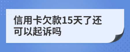 信用卡欠款15天了还可以起诉吗
