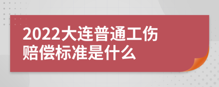 2022大连普通工伤赔偿标准是什么