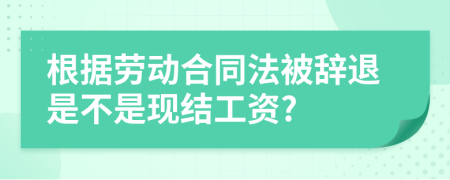 根据劳动合同法被辞退是不是现结工资?