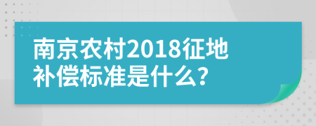 南京农村2018征地补偿标准是什么？