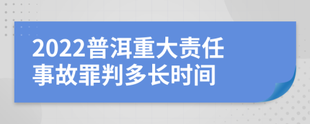 2022普洱重大责任事故罪判多长时间