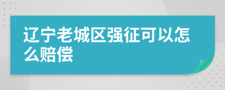 辽宁老城区强征可以怎么赔偿