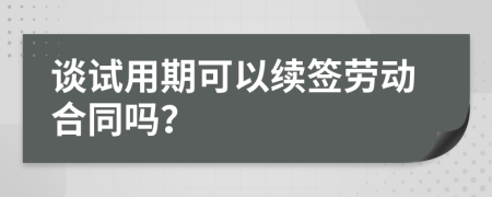 谈试用期可以续签劳动合同吗？