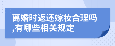 离婚时返还嫁妆合理吗,有哪些相关规定