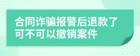 合同诈骗报警后退款了可不可以撤销案件