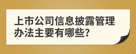 上市公司信息披露管理办法主要有哪些？