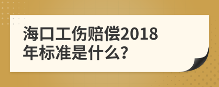 海口工伤赔偿2018年标准是什么？