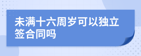 未满十六周岁可以独立签合同吗