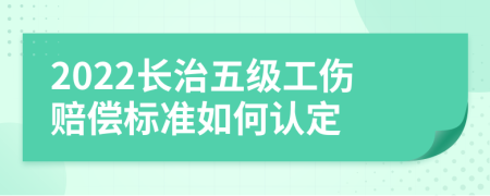 2022长治五级工伤赔偿标准如何认定