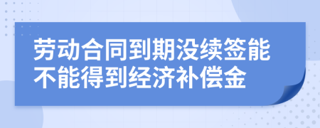 劳动合同到期没续签能不能得到经济补偿金