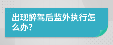 出现醉驾后监外执行怎么办？